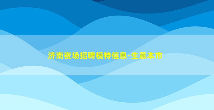 济南夜场招聘模特信息-生意本市